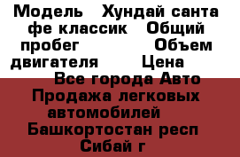  › Модель ­ Хундай санта фе классик › Общий пробег ­ 92 000 › Объем двигателя ­ 2 › Цена ­ 650 000 - Все города Авто » Продажа легковых автомобилей   . Башкортостан респ.,Сибай г.